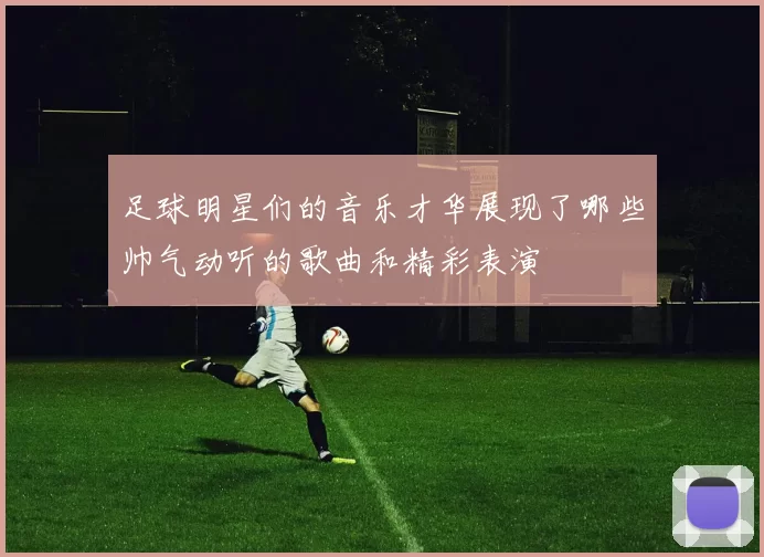 足球明星们的音乐才华展现了哪些帅气动听的歌曲和精彩表演