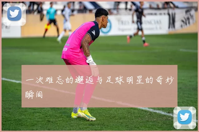 一次难忘的邂逅与足球明星的奇妙瞬间