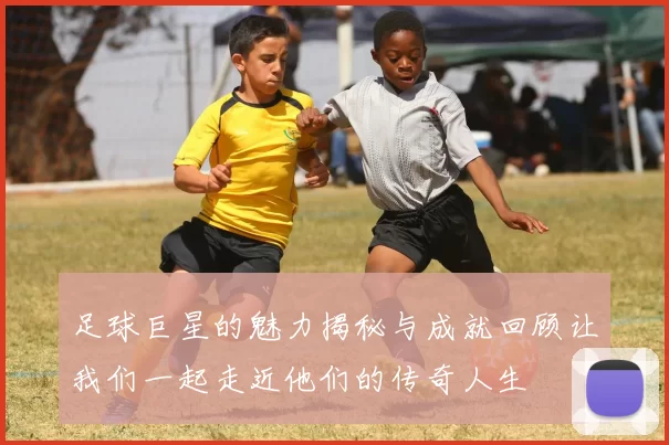 足球巨星的魅力揭秘与成就回顾让我们一起走近他们的传奇人生