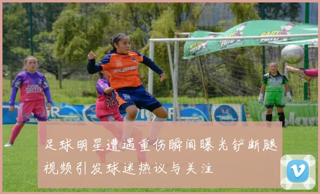 足球明星遭遇重伤瞬间曝光铲断腿视频引发球迷热议与关注