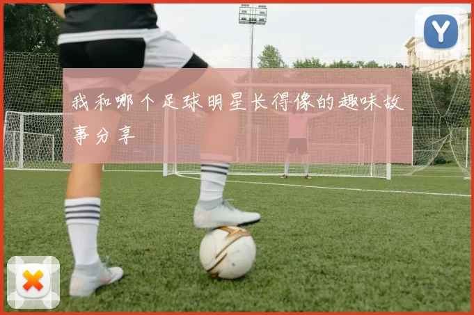 我和哪个足球明星长得像的趣味故事分享