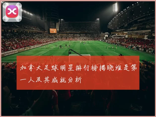 加拿大足球明星排行榜揭晓谁是第一人及其成就分析