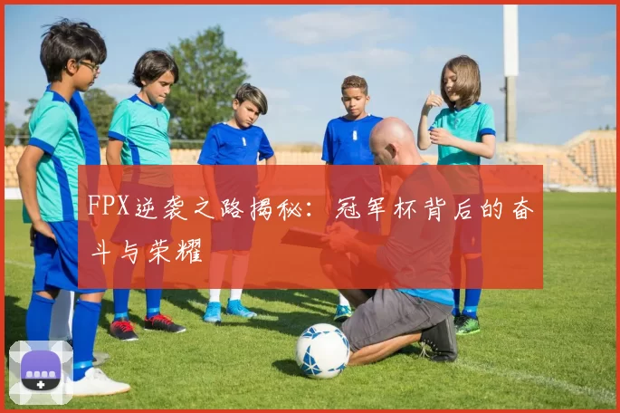 FPX逆袭之路揭秘：冠军杯背后的奋斗与荣耀