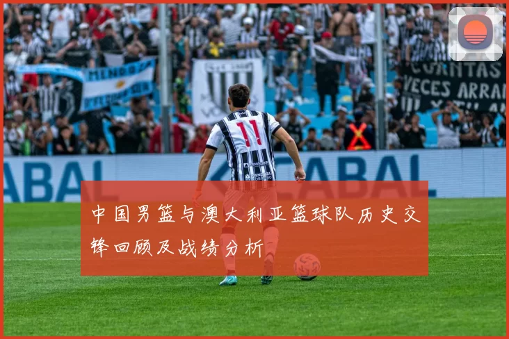 中国男篮与澳大利亚篮球队历史交锋回顾及战绩分析