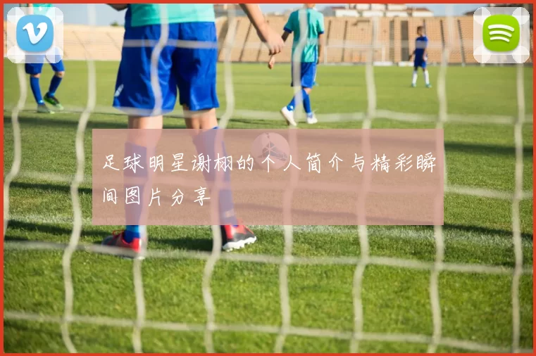 足球明星谢栩的个人简介与精彩瞬间图片分享