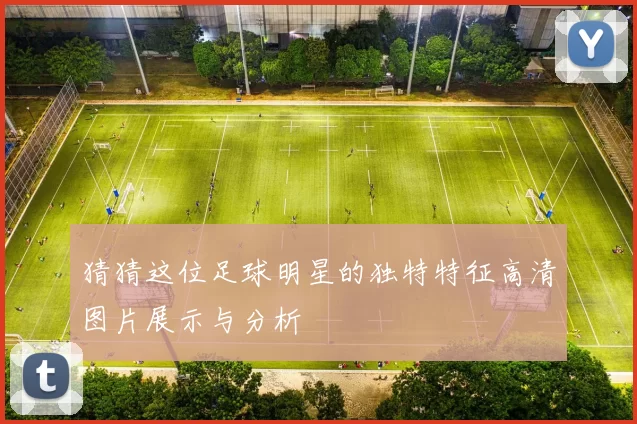 猜猜这位足球明星的独特特征高清图片展示与分析