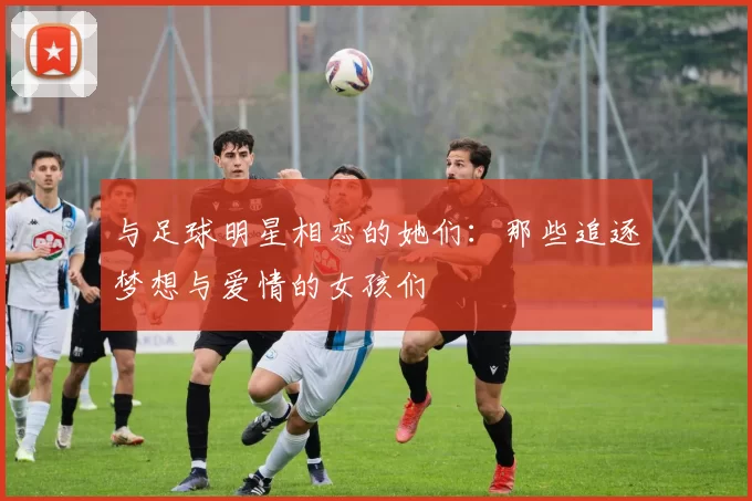 与足球明星相恋的她们：那些追逐梦想与爱情的女孩们