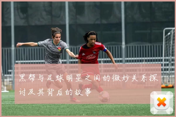 黑帮与足球明星之间的微妙关系探讨及其背后的故事