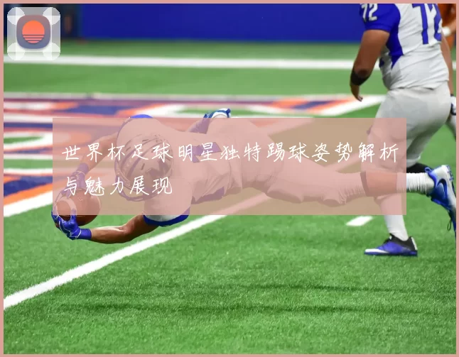 世界杯足球明星独特踢球姿势解析与魅力展现